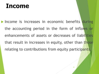 Income
 Income is increases in economic benefits during
the accounting period in the form of inflows or
enhancements of assets or decreases of liabilities
that result in increases in equity, other than those
relating to contributions from equity participants.
18
 