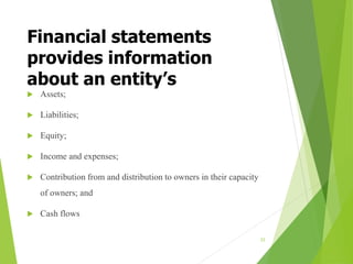 Financial statements
provides information
about an entity’s
 Assets;
 Liabilities;
 Equity;
 Income and expenses;
 Contribution from and distribution to owners in their capacity
of owners; and
 Cash flows
33
 