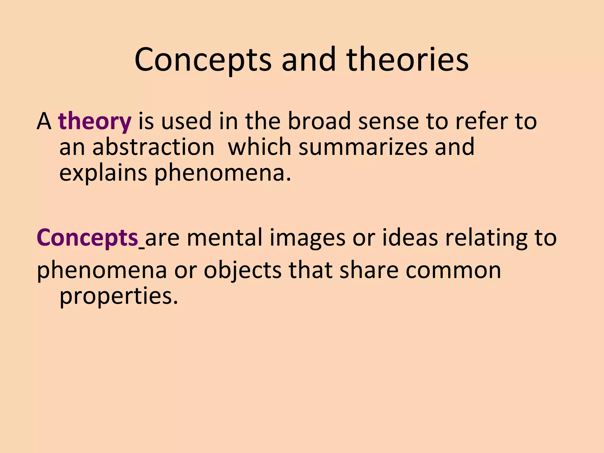 Concepts and theories
A theory is used in the broad sense to refer to
an abstraction which summarizes and
explains phenomena.
Concepts are mental images or ideas relating to
phenomena or objects that share common
properties.
 