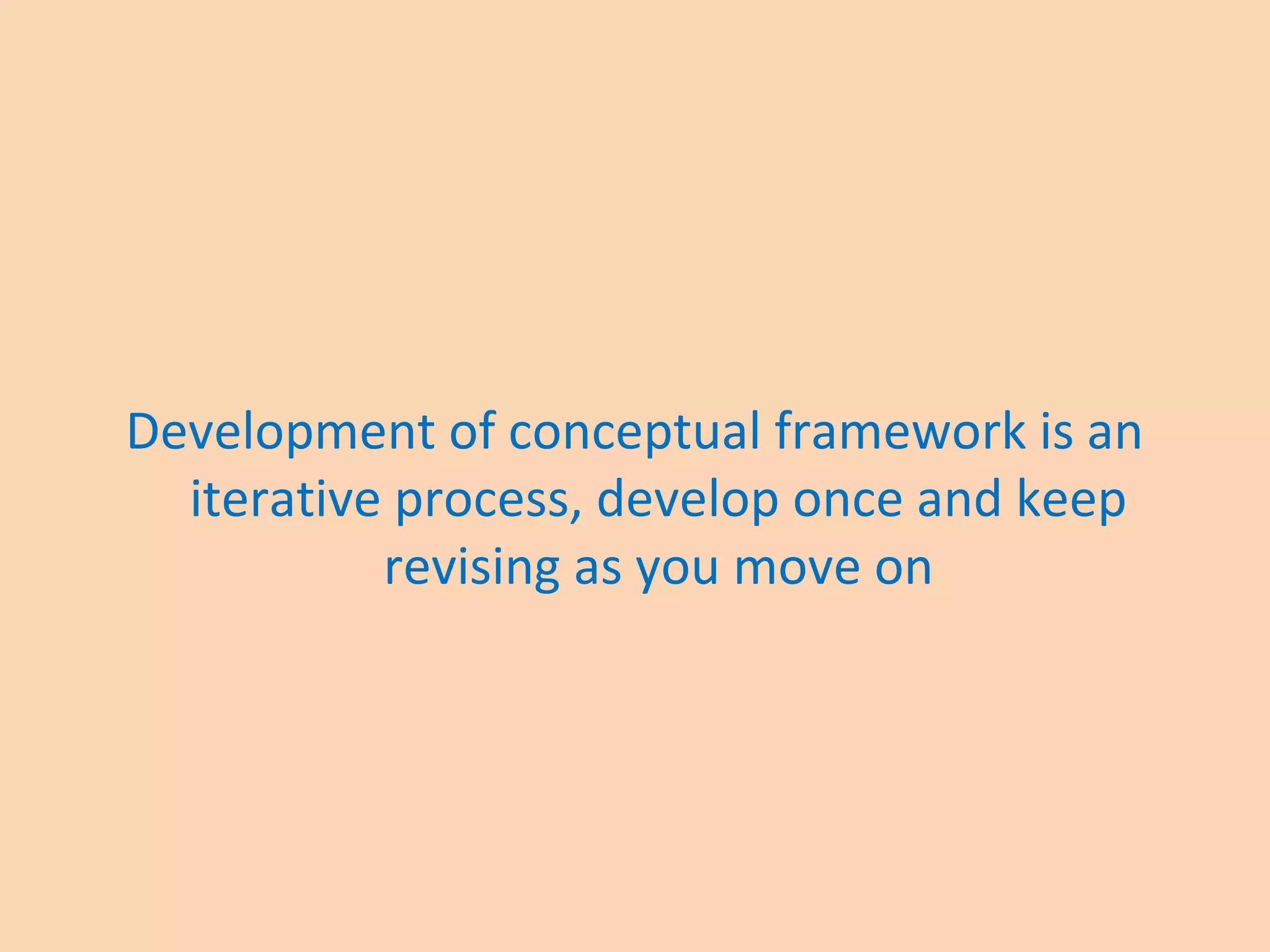 Development of conceptual framework is an
iterative process, develop once and keep
revising as you move on
 