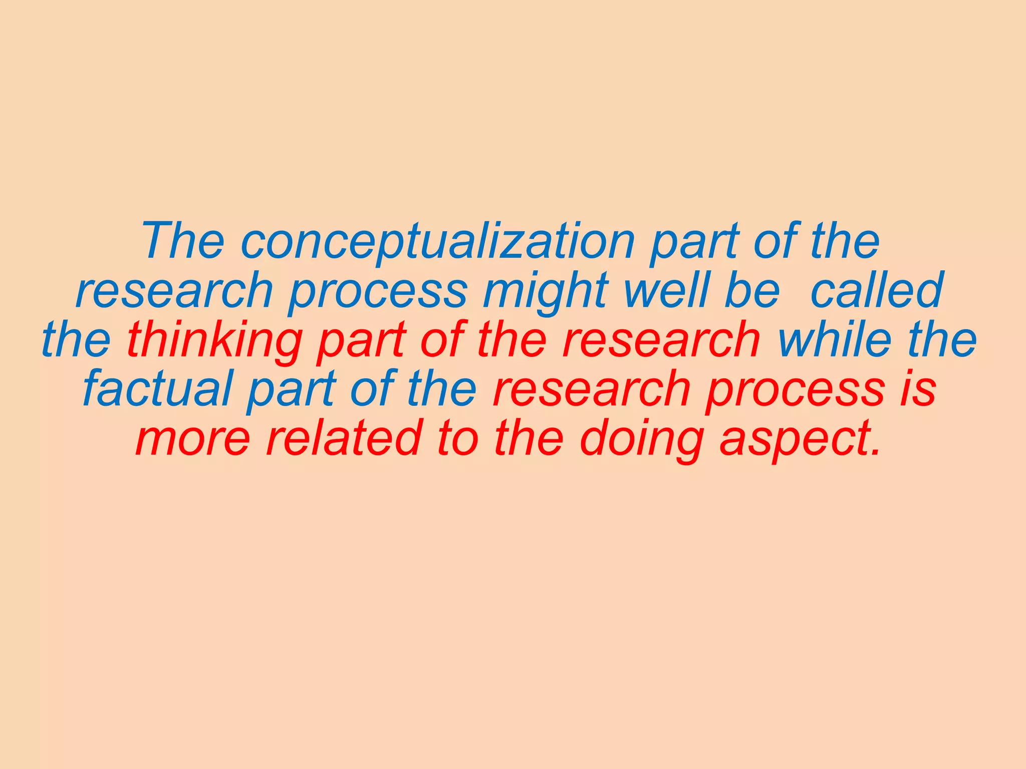 The conceptualization part of the
research process might well be called
the thinking part of the research while the
factual part of the research process is
more related to the doing aspect.
 