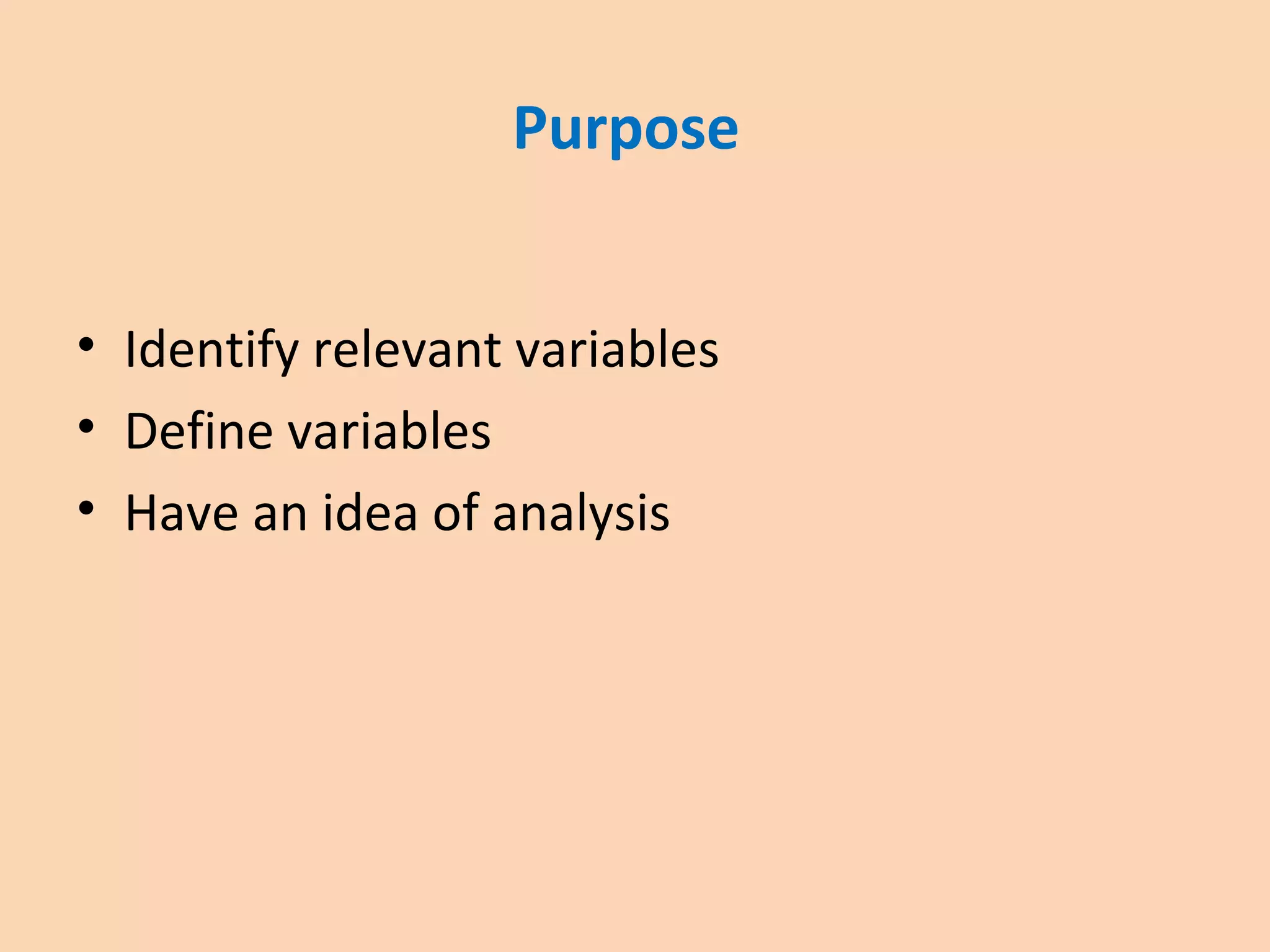 Purpose
• Identify relevant variables
• Define variables
• Have an idea of analysis
 
