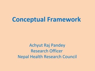 Conceptual Framework
Achyut Raj Pandey
Research Officer
Nepal Health Research Council
 