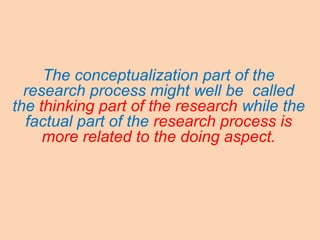 The conceptualization part of the
research process might well be called
the thinking part of the research while the
factual part of the research process is
more related to the doing aspect.
 