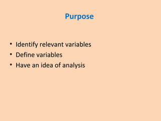Purpose
• Identify relevant variables
• Define variables
• Have an idea of analysis
 