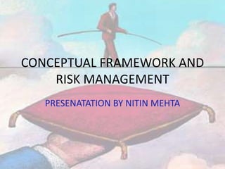 CONCEPTUAL FRAMEWORK AND RISK MANAGEMENT PRESENATATION BY NITIN MEHTA 