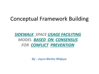 Conceptual Framework Building
SIDEWALK SPACE USAGE FACILITING
MODEL BASED ON CONSENSUS
FOR CONFLICT PREVENTION
By : Joyce Martha Widjaya
 