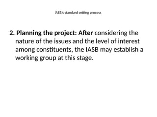 IASB’s standard setting process
2. Planning the project: After considering the
nature of the issues and the level of interest
among constituents, the IASB may establish a
working group at this stage.
 