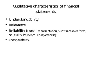 Qualitative characteristics of financial
statements
• Understandability
• Relevance
• Reliability (Faithful representation, Substance over form,
Neutrality, Prudence, Completeness)
• Comparability
 