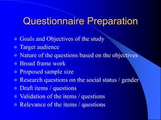 Questionnaire Preparation
 Goals and Objectives of the study
 Target audience
 Nature of the questions based on the objectives
 Broad frame work
 Proposed sample size
 Research questions on the social status / gender
 Draft items / questions
 Validation of the items / questions
 Relevance of the items / questions
 