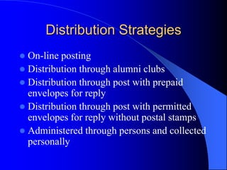 Distribution Strategies
 On-line posting
 Distribution through alumni clubs
 Distribution through post with prepaid
envelopes for reply
 Distribution through post with permitted
envelopes for reply without postal stamps
 Administered through persons and collected
personally
 