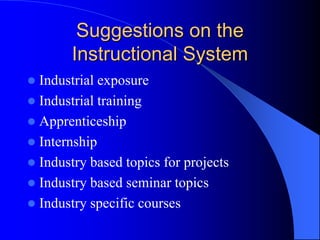 Suggestions on the
Instructional System
 Industrial exposure
 Industrial training
 Apprenticeship
 Internship
 Industry based topics for projects
 Industry based seminar topics
 Industry specific courses
 