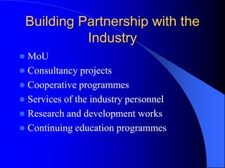 Building Partnership with the
Industry
 MoU
 Consultancy projects
 Cooperative programmes
 Services of the industry personnel
 Research and development works
 Continuing education programmes
 