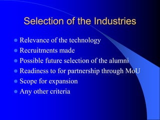 Selection of the Industries
 Relevance of the technology
 Recruitments made
 Possible future selection of the alumni
 Readiness to for partnership through MoU
 Scope for expansion
 Any other criteria
 