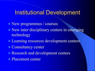 Institutional Development
 New programmes / courses
 New inter disciplinary centers in emerging
technology
 Learning resources development centers
 Consultancy center
 Research and development centers
 Placement center
 