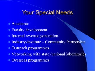 Your Special Needs
 Academic
 Faculty development
 Internal revenue generation
 Industry-Institute – Community Partnership
 Outreach programmes
 Networking with state /national laboratories
 Overseas programmes
 