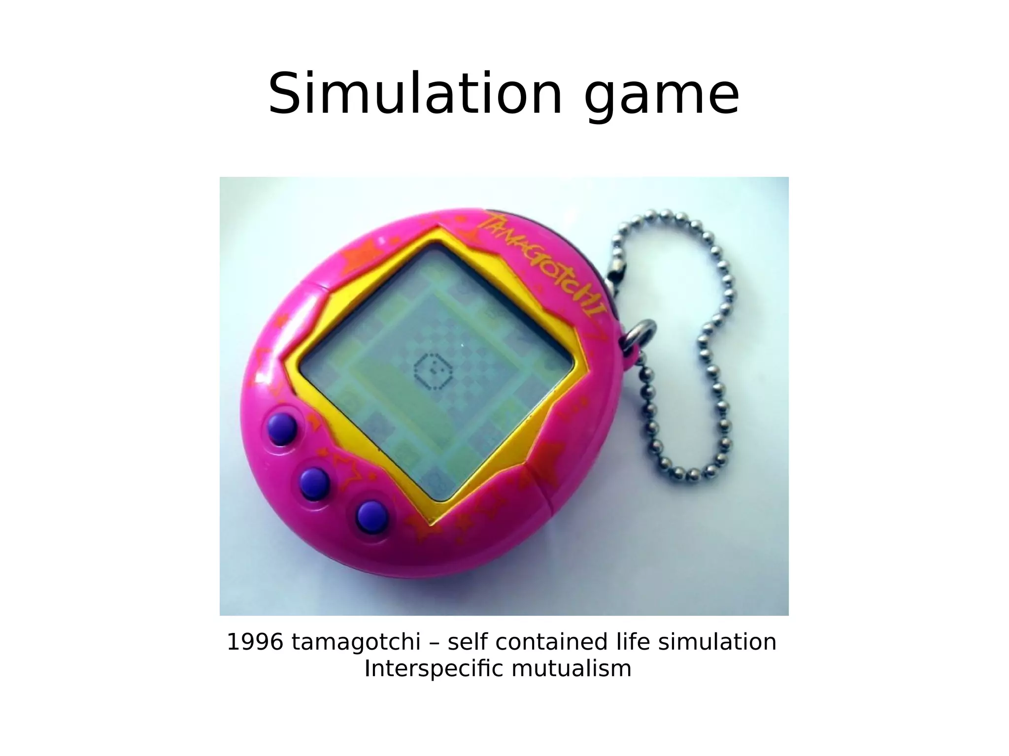 Simulation game
1996 tamagotchi – self contained life simulation
Interspecific mutualism
 