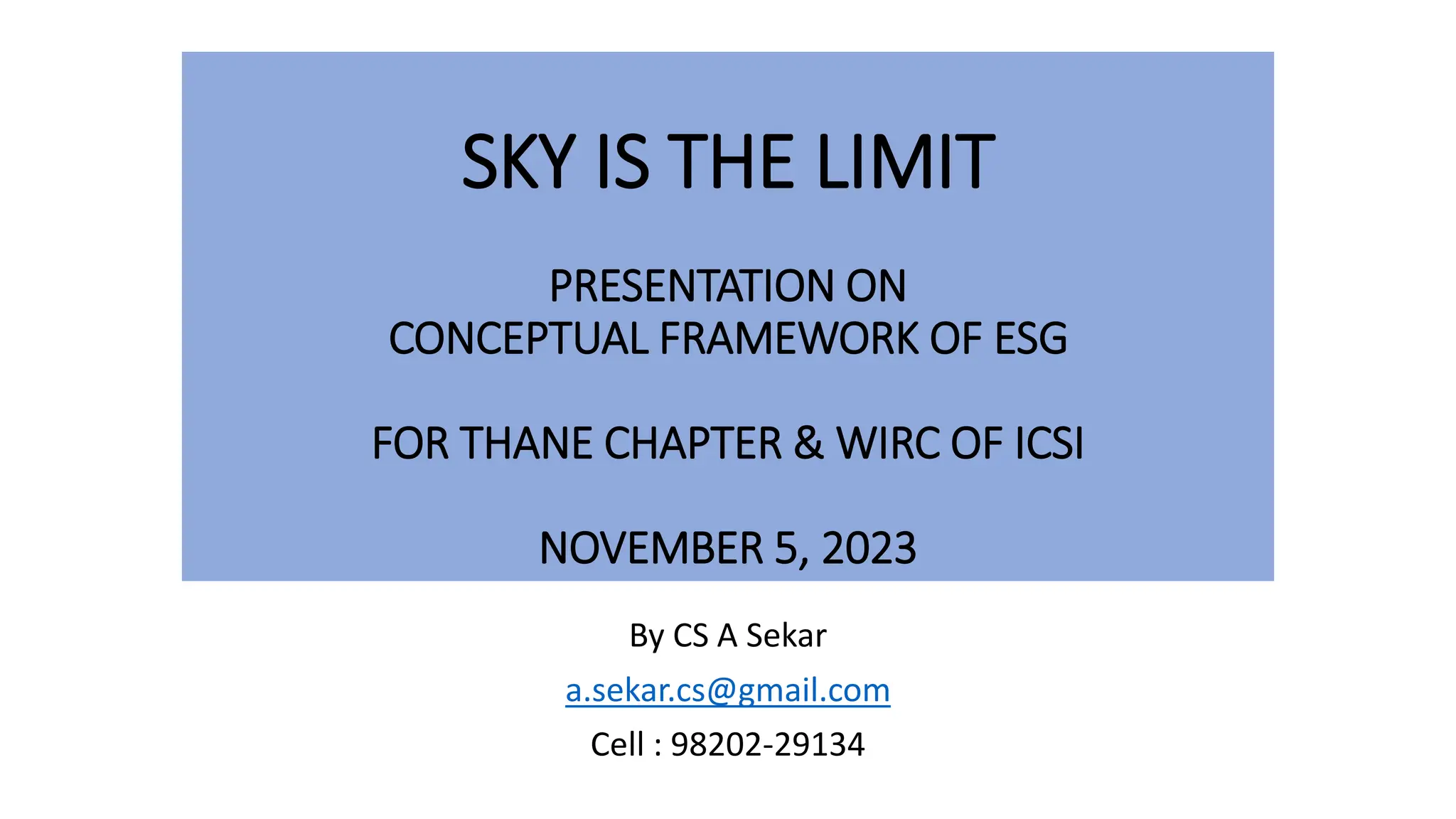 SKY IS THE LIMIT
PRESENTATION ON
CONCEPTUAL FRAMEWORK OF ESG
FOR THANE CHAPTER & WIRC OF ICSI
NOVEMBER 5, 2023
By CS A Sekar
a.sekar.cs@gmail.com
Cell : 98202-29134
 