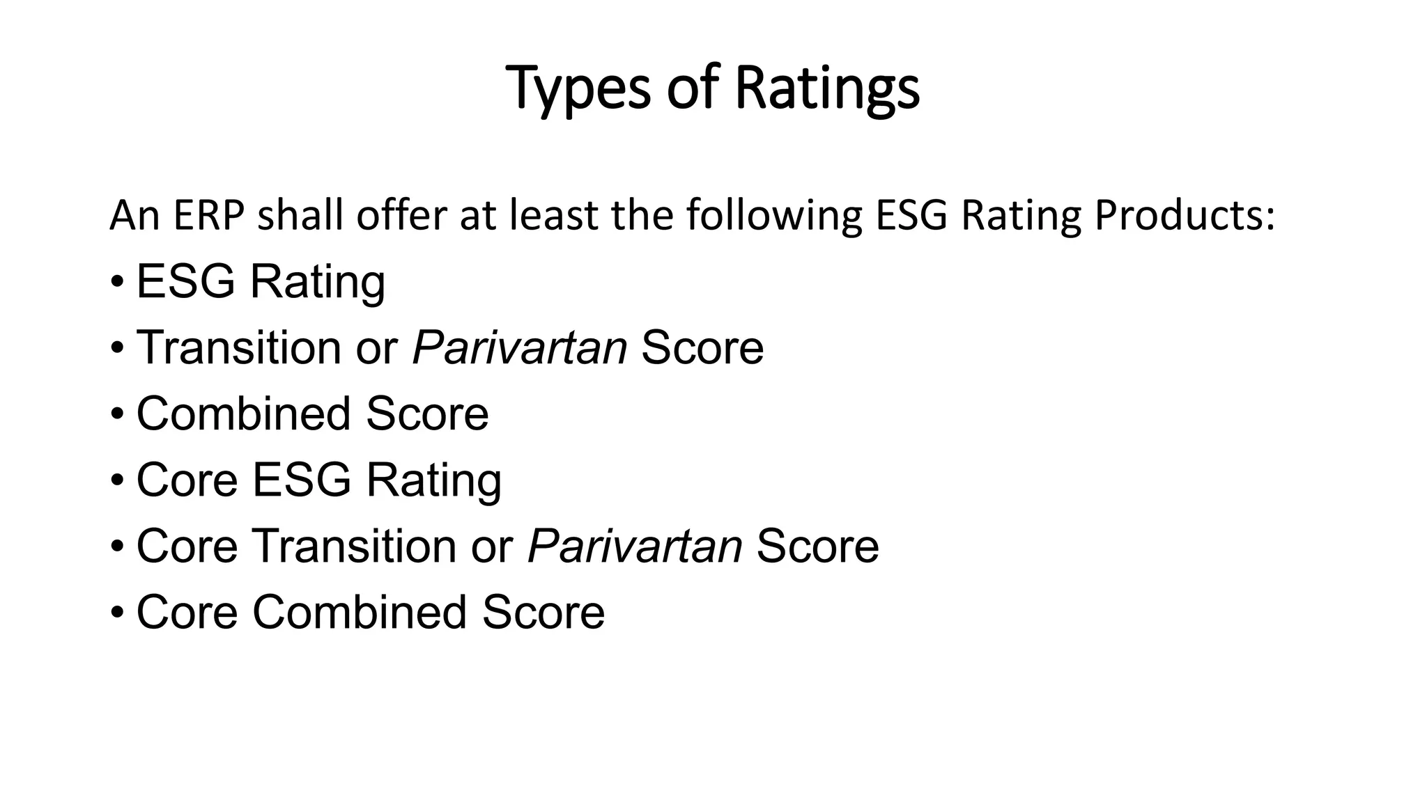 Types of Ratings
An ERP shall offer at least the following ESG Rating Products:
• ESG Rating
• Transition or Parivartan Score
• Combined Score
• Core ESG Rating
• Core Transition or Parivartan Score
• Core Combined Score
 