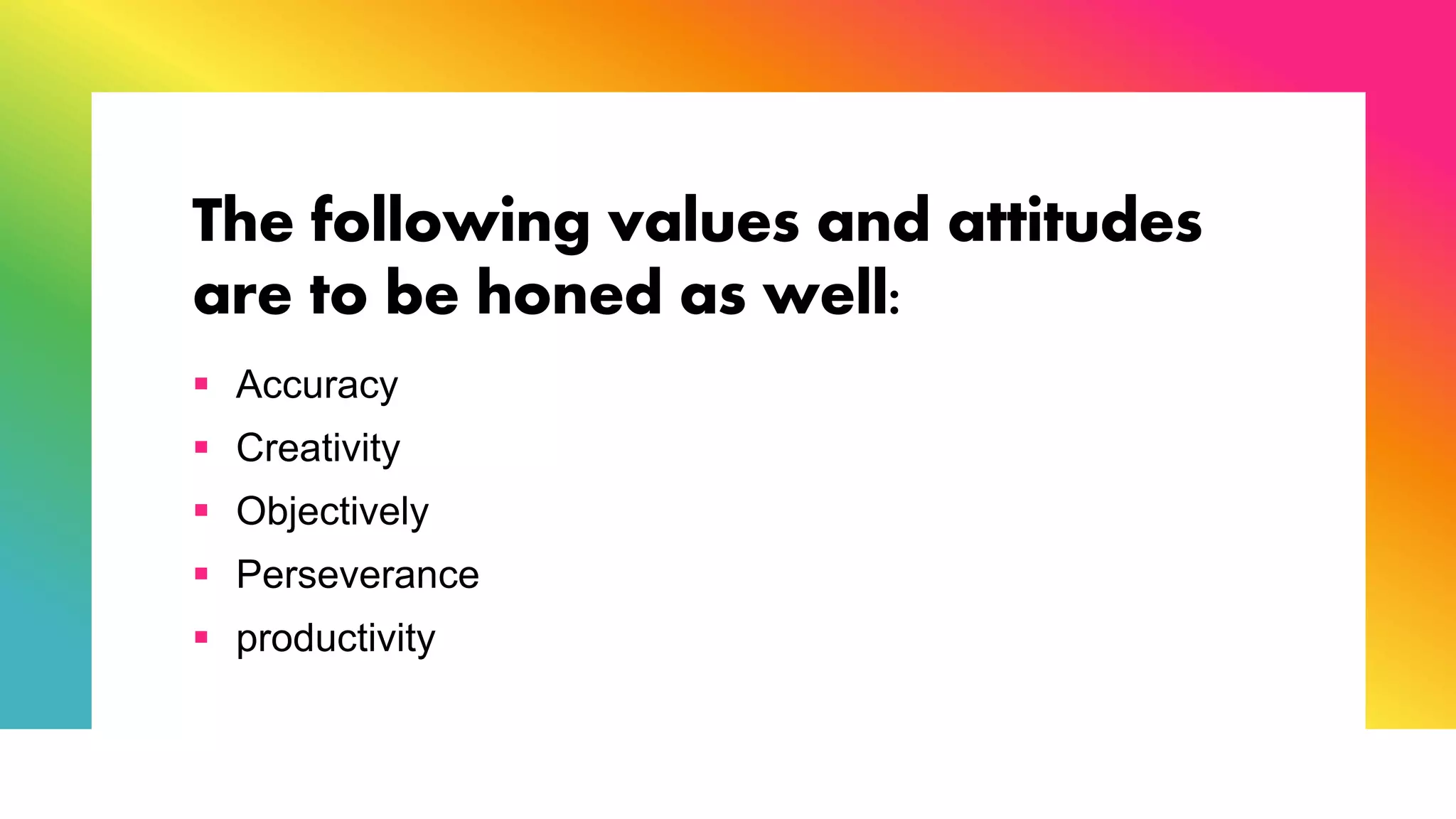 The following values and attitudes
are to be honed as well:
 Accuracy
 Creativity
 Objectively
 Perseverance
 productivity
 