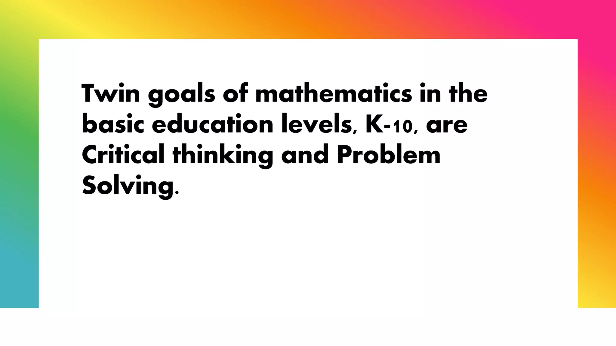 Twin goals of mathematics in the
basic education levels, K-10, are
Critical thinking and Problem
Solving.
 