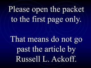Please open the packet
to the first page only.
That means do not go
past the article by
Russell L. Ackoff.
 