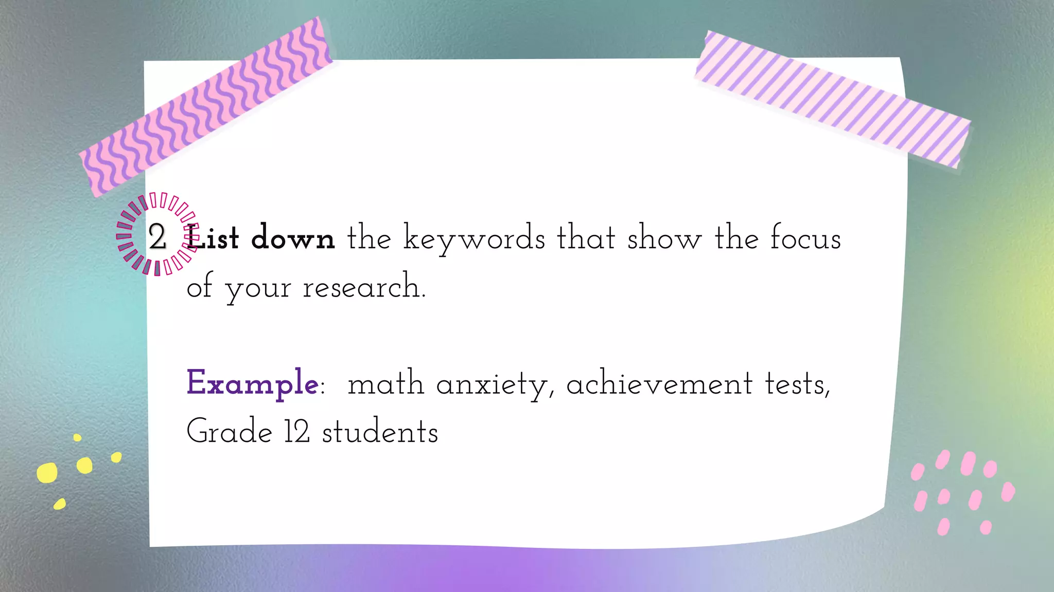 List down the keywords that show the focus
of your research.
Example: math anxiety, achievement tests,
Grade 12 students
 