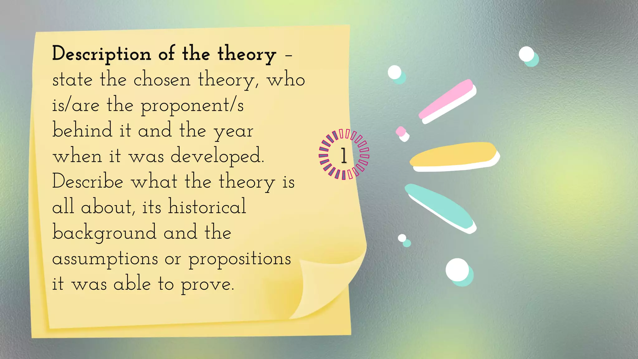 Description of the theory –
state the chosen theory, who
is/are the proponent/s
behind it and the year
when it was developed.
Describe what the theory is
all about, its historical
background and the
assumptions or propositions
it was able to prove.
 