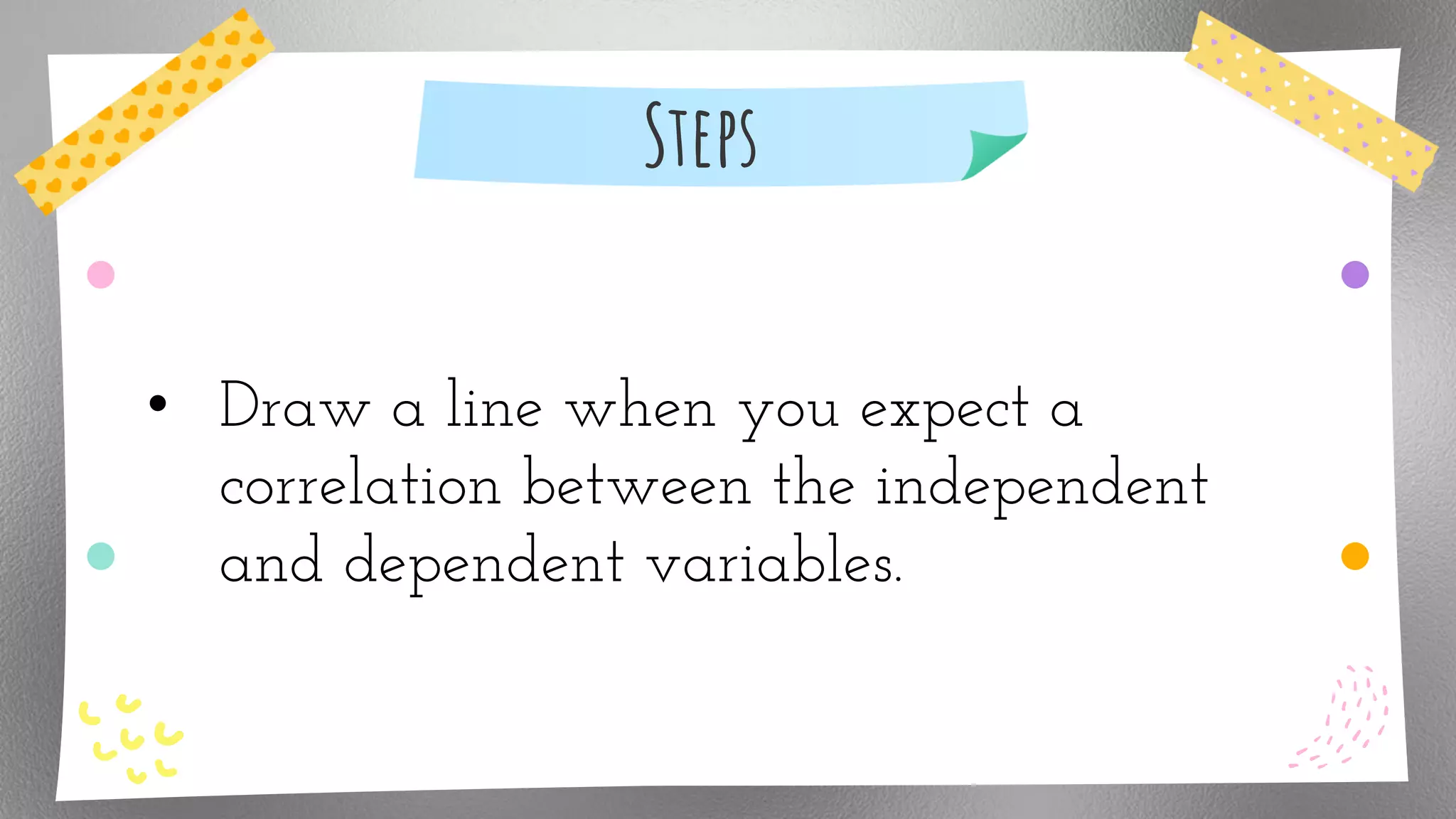Steps
• Draw a line when you expect a
correlation between the independent
and dependent variables.
 
