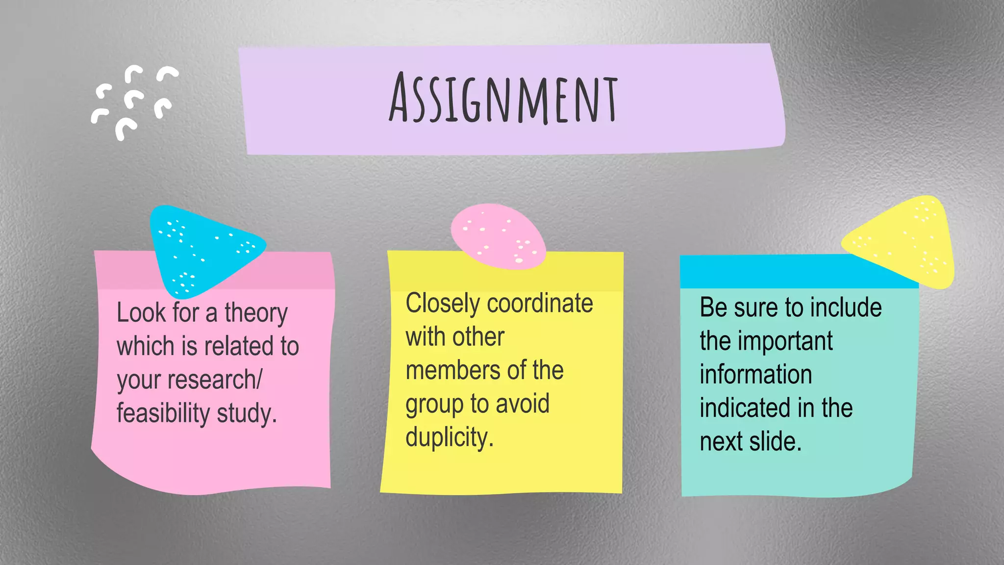 Assignment
Look for a theory
which is related to
your research/
feasibility study.
Closely coordinate
with other
members of the
group to avoid
duplicity.
Be sure to include
the important
information
indicated in the
next slide.
 
