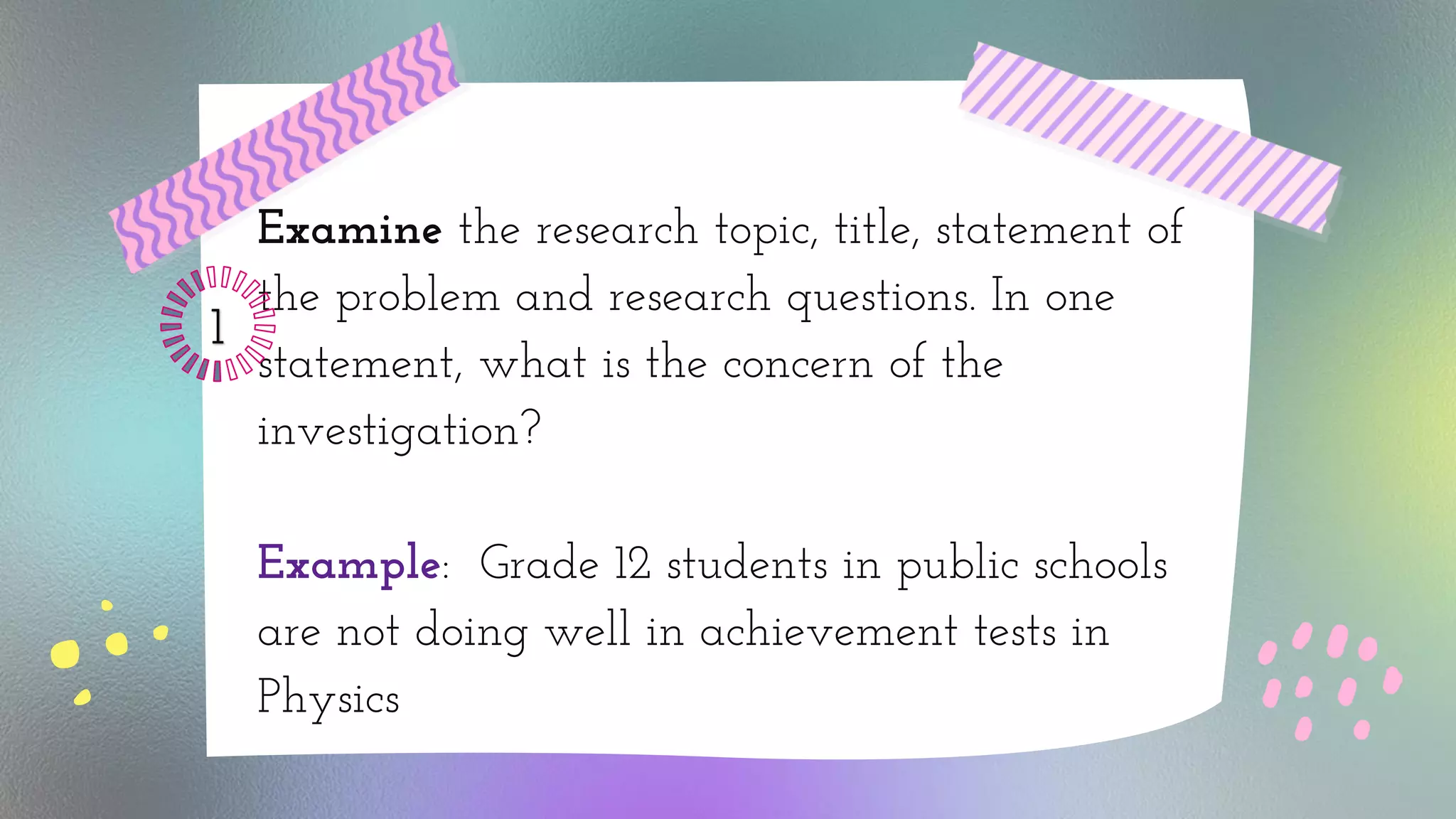 Examine the research topic, title, statement of
the problem and research questions. In one
statement, what is the concern of the
investigation?
Example: Grade 12 students in public schools
are not doing well in achievement tests in
Physics
 