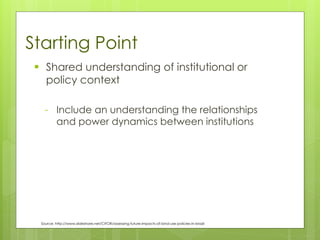 Starting Point
▪ Shared understanding of institutional or
policy context
- Include an understanding the relationships
and power dynamics between institutions
Source: http://www.slideshare.net/CIFOR/assessing-future-impacts-of-land-use-policies-in-brazil
 