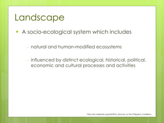 Landscape
▪ A socio-ecological system which includes
- natural and human-modified ecosystems
- influenced by distinct ecological, historical, political,
economic and cultural processes and activities
https://en.wikipedia.org/wiki/Rice_Terraces_of_the_Philippine_Cordilleras
 