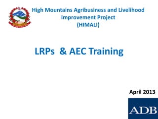 High Mountains Agribusiness and Livelihood
Improvement Project
(HIMALI)

LRPs & AEC Training

April 2013

1

 