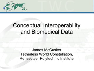 Conceptual Interoperability
  and Biomedical Data


         James McCusker
  Tetherless World Constellation,
  Rensselaer Polytechnic Institute
 