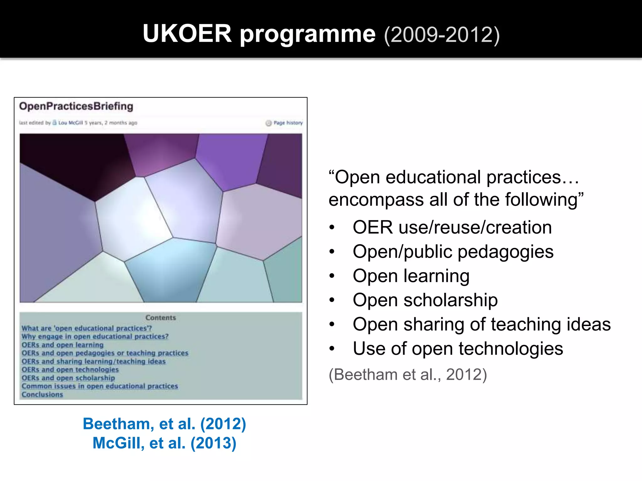 UKOER programme (2009-2012)
Beetham, et al. (2012)
McGill, et al. (2013)
“Open educational practices…
encompass all of the following”
• OER use/reuse/creation
• Open/public pedagogies
• Open learning
• Open scholarship
• Open sharing of teaching ideas
• Use of open technologies
(Beetham et al., 2012)
 