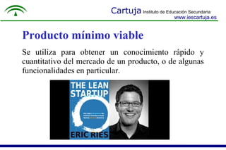 Cartuja Instituto de Educación Secundaria
www.iescartuja.es
Producto mínimo viable
Se utiliza para obtener un conocimiento rápido y
cuantitativo del mercado de un producto, o de algunas
funcionalidades en particular.
 