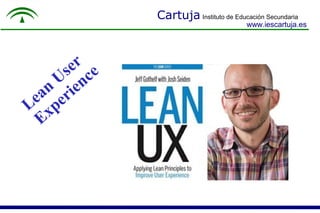Cartuja Instituto de Educación Secundaria
www.iescartuja.es
Lean
User
Experience
 