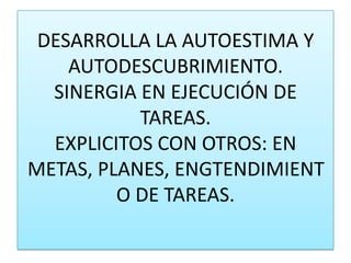 DESARROLLA LA AUTOESTIMA Y AUTODESCUBRIMIENTO.SINERGIA EN EJECUCIÓN DE TAREAS.EXPLICITOS CON OTROS: EN METAS, PLANES, ENGTENDIMIENTO DE TAREAS.