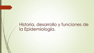 Historia, desarrollo y funciones de
la Epidemiología.
 