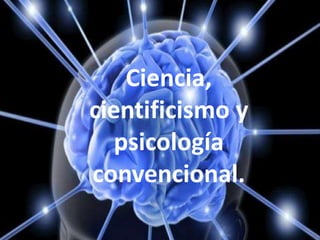 Ciencia,
cientificismo y
psicología
convencional.
 