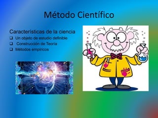 Método Científico
Características de la ciencia
 Un objeto de estudio definible
 Construcción de Teoría
 Métodos empíricos
 
