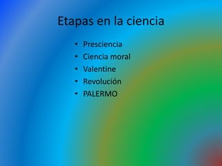 Etapas en la ciencia
• Presciencia
• Ciencia moral
• Valentine
• Revolución
• PALERMO
 