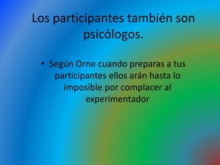 Los participantes también son
psicólogos.
• Según Orne cuando preparas a tus
participantes ellos arán hasta lo
imposible por complacer al
experimentador
 