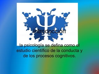 introdocción
la psicología se defina como el
estudio científico de la conducta y
de los procesos cognitivos.
 