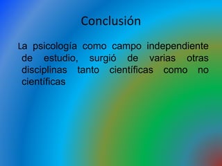 Conclusión
La psicología como campo independiente
de estudio, surgió de varias otras
disciplinas tanto científicas como no
científicas
 