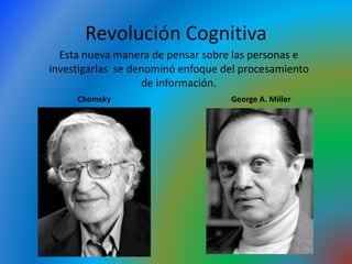 Revolución Cognitiva
Esta nueva manera de pensar sobre las personas e
investigarlas se denominó enfoque del procesamiento
de información.
George A. MillerChomsky
 