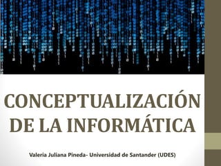CONCEPTUALIZACIÓN
DE LA INFORMÁTICA
Valeria Juliana Pineda- Universidad de Santander (UDES)
 