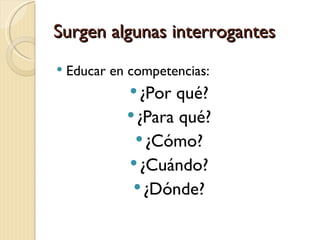 Surgen algunas interrogantes
   Educar en competencias:
               ¿Por qué?
              ¿Paraqué?
                ¿Cómo?
               ¿Cuándo?
               ¿Dónde?
 