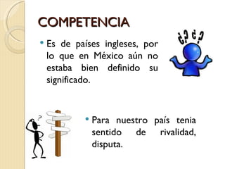 COMPETENCIA
   Es de países ingleses, por
    lo que en México aún no
    estaba bien definido su
    significado.


               Para nuestro país tenia
                sentido de rivalidad,
                disputa.
 
